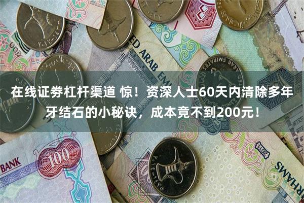 在线证劵杠杆渠道 惊！资深人士60天内清除多年牙结石的小秘诀，成本竟不到200元！