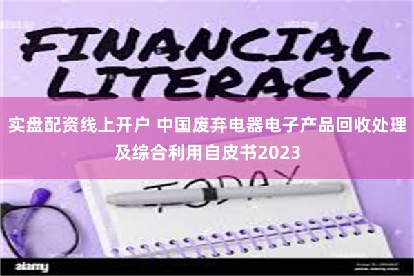 实盘配资线上开户 中国废弃电器电子产品回收处理及综合利用自皮书2023