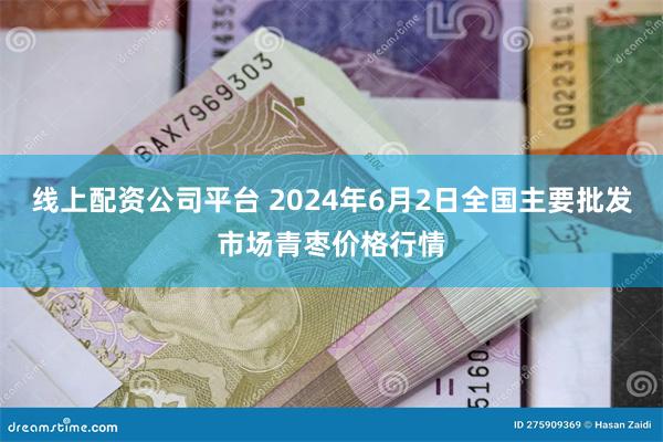 线上配资公司平台 2024年6月2日全国主要批发市场青枣价格行情