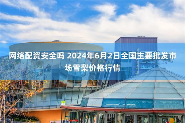 网络配资安全吗 2024年6月2日全国主要批发市场雪梨价格行情