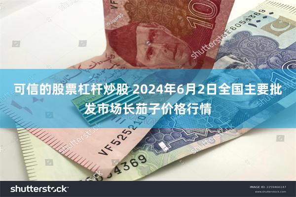 可信的股票杠杆炒股 2024年6月2日全国主要批发市场长茄子价格行情