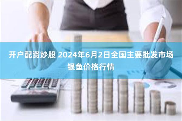 开户配资炒股 2024年6月2日全国主要批发市场银鱼价格行情