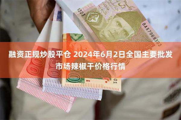 融资正规炒股平仓 2024年6月2日全国主要批发市场辣椒干价格行情