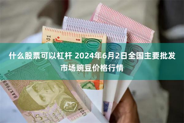 什么股票可以杠杆 2024年6月2日全国主要批发市场豌豆价格行情