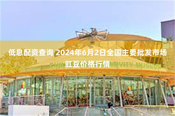 低息配资查询 2024年6月2日全国主要批发市场豇豆价格行情