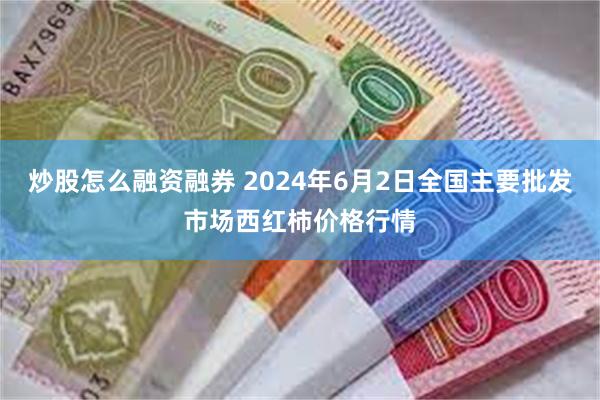 炒股怎么融资融券 2024年6月2日全国主要批发市场西红柿价格行情