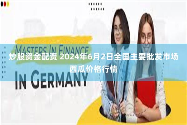 炒股资金配资 2024年6月2日全国主要批发市场西瓜价格行情