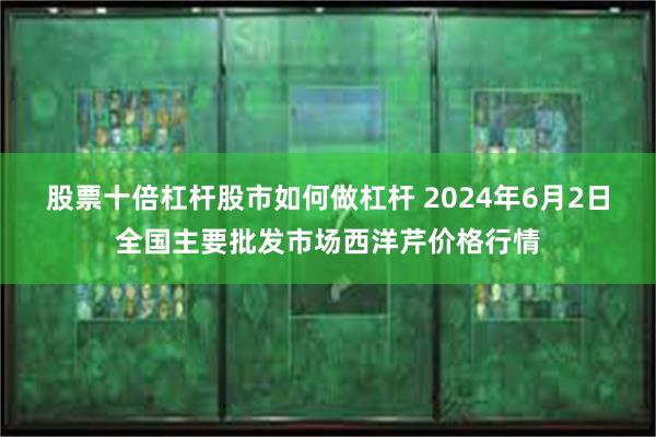 股票十倍杠杆股市如何做杠杆 2024年6月2日全国主要批发市场西洋芹价格行情