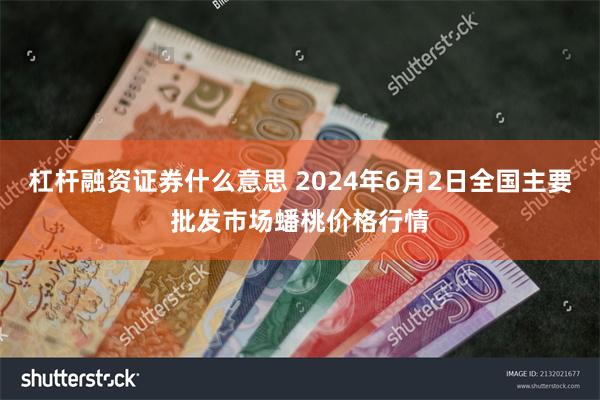 杠杆融资证券什么意思 2024年6月2日全国主要批发市场蟠桃价格行情