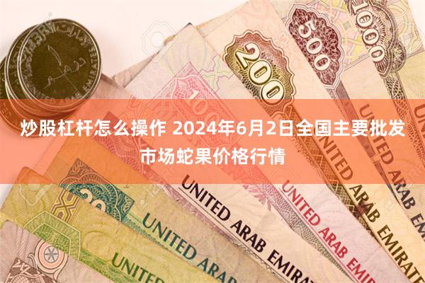 炒股杠杆怎么操作 2024年6月2日全国主要批发市场蛇果价格行情