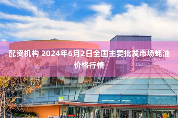 配资机构 2024年6月2日全国主要批发市场蚝油价格行情