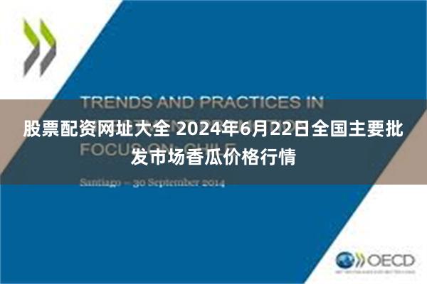 股票配资网址大全 2024年6月22日全国主要批发市场香瓜价格行情