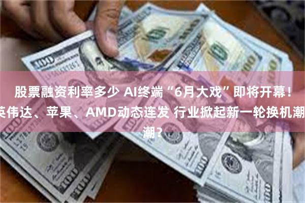 股票融资利率多少 AI终端“6月大戏”即将开幕！英伟达、苹果、AMD动态连发 行业掀起新一轮换机潮？