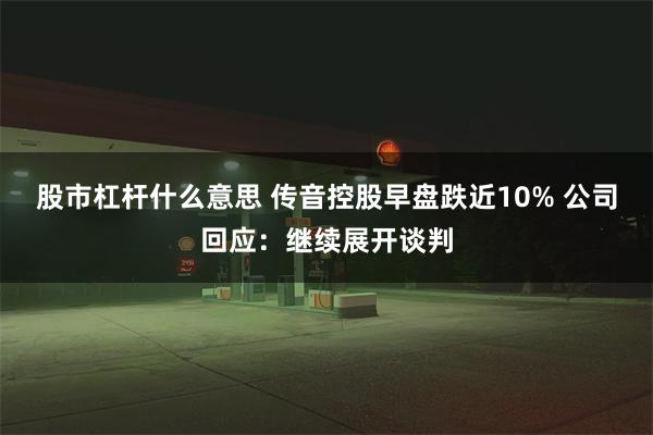 股市杠杆什么意思 传音控股早盘跌近10% 公司回应：继续展开谈判