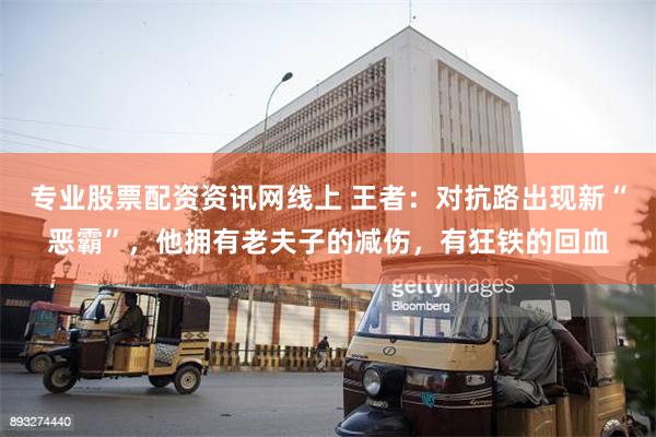 专业股票配资资讯网线上 王者：对抗路出现新“恶霸”，他拥有老夫子的减伤，有狂铁的回血