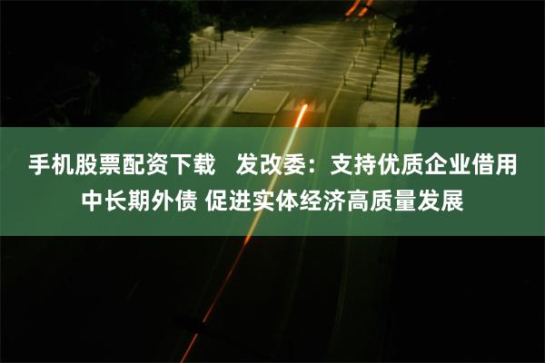 手机股票配资下载   发改委：支持优质企业借用中长期外债 促进实体经济高质量发展