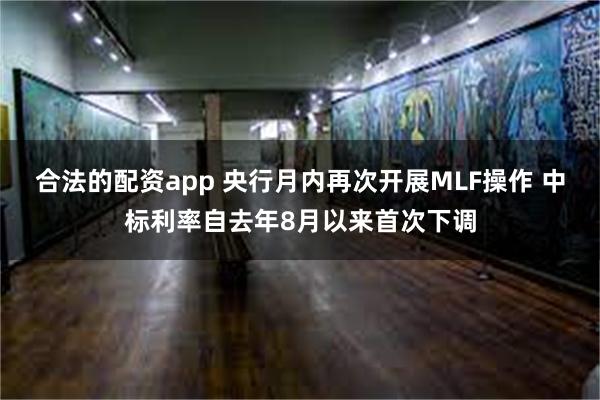 合法的配资app 央行月内再次开展MLF操作 中标利率自去年8月以来首次下调