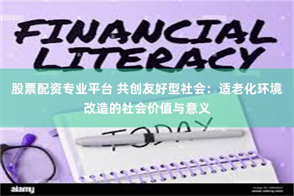 股票配资专业平台 共创友好型社会：适老化环境改造的社会价值与意义