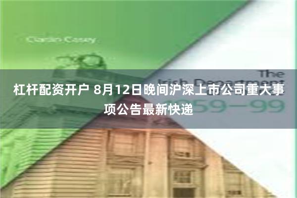 杠杆配资开户 8月12日晚间沪深上市公司重大事项公告最新快递