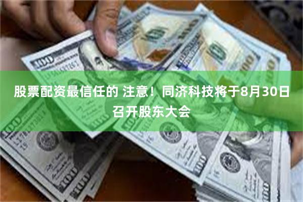 股票配资最信任的 注意！同济科技将于8月30日召开股东大会