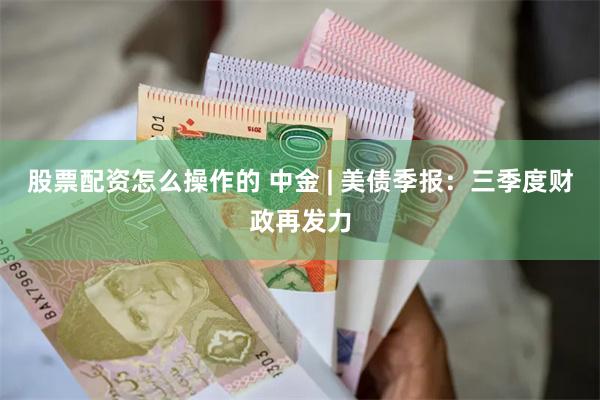 股票配资怎么操作的 中金 | 美债季报：三季度财政再发力