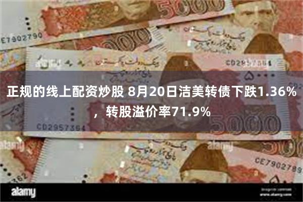 正规的线上配资炒股 8月20日洁美转债下跌1.36%，转股溢价率71.9%