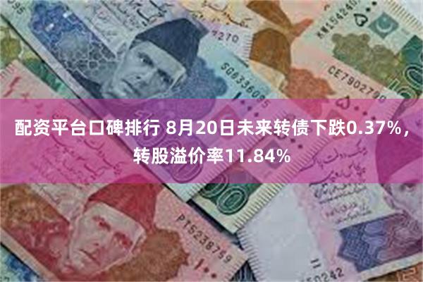 配资平台口碑排行 8月20日未来转债下跌0.37%，转股溢价率11.84%