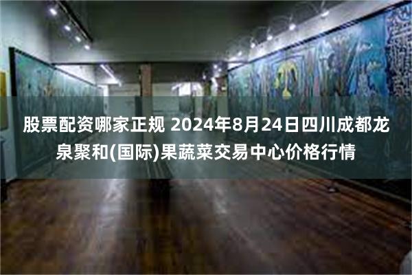 股票配资哪家正规 2024年8月24日四川成都龙泉聚和(国际)果蔬菜交易中心价格行情