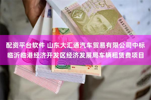 配资平台软件 山东大汇通汽车贸易有限公司中标临沂临港经济开发区经济发展局车辆租赁费项目