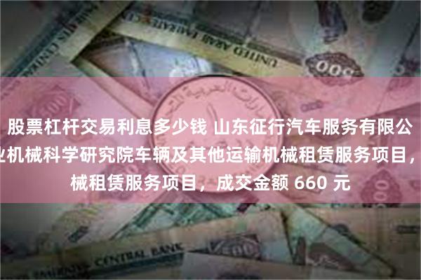 股票杠杆交易利息多少钱 山东征行汽车服务有限公司中标山东省农业机械科学研究院车辆及其他运输机械租赁服务项目，成交金额 660 元