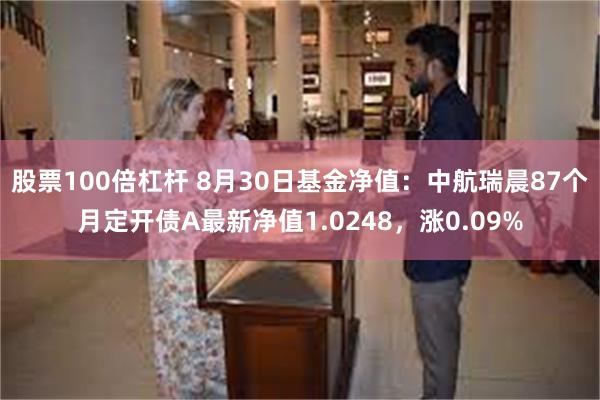 股票100倍杠杆 8月30日基金净值：中航瑞晨87个月定开债A最新净值1.0248，涨0.09%