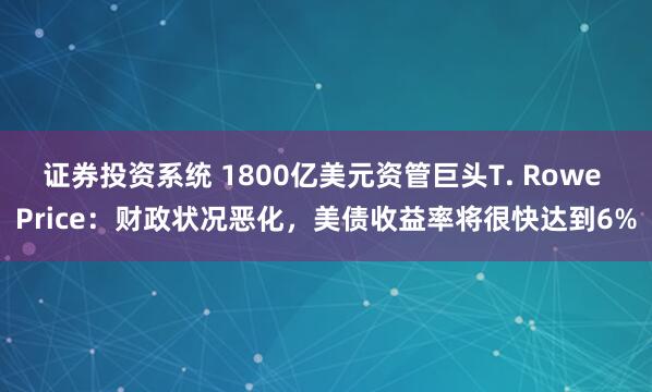 证券投资系统 1800亿美元资管巨头T. Rowe Price：财政状况恶化，美债收益率将很快达到6%