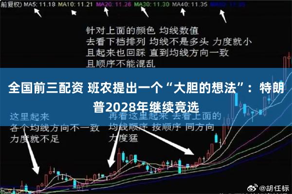 全国前三配资 班农提出一个“大胆的想法”：特朗普2028年继续竞选