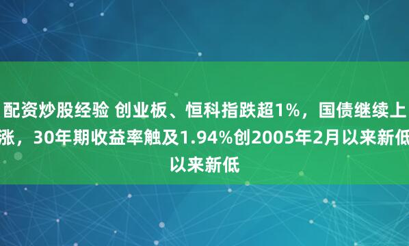 配资炒股经验 创业板、恒科指跌超1%，国债继续上涨，30年期收益率触及1.94%创2005年2月以来新低