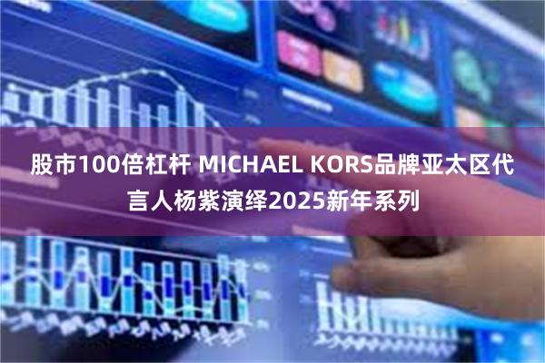 股市100倍杠杆 MICHAEL KORS品牌亚太区代言人杨紫演绎2025新年系列