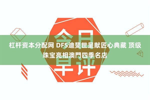 杠杆资本分配网 DFS迪斐世呈献匠心典藏 顶级珠宝亮相澳門四季名店