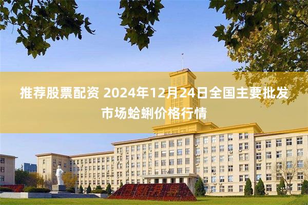 推荐股票配资 2024年12月24日全国主要批发市场蛤蜊价格行情