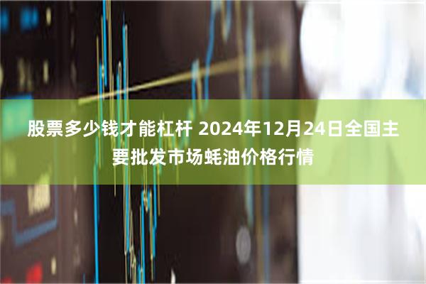 股票多少钱才能杠杆 2024年12月24日全国主要批发市场蚝油价格行情