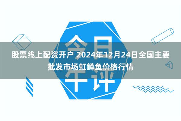 股票线上配资开户 2024年12月24日全国主要批发市场虹鳟鱼价格行情