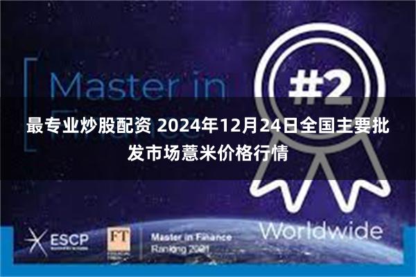 最专业炒股配资 2024年12月24日全国主要批发市场薏米价格行情