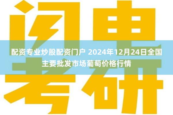 配资专业炒股配资门户 2024年12月24日全国主要批发市场葡萄价格行情