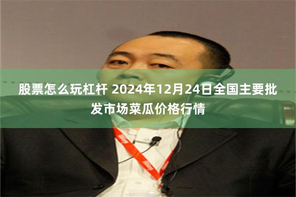 股票怎么玩杠杆 2024年12月24日全国主要批发市场菜瓜价格行情