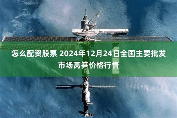 怎么配资股票 2024年12月24日全国主要批发市场莴笋价格行情