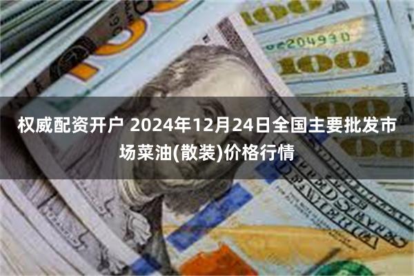 权威配资开户 2024年12月24日全国主要批发市场菜油(散装)价格行情