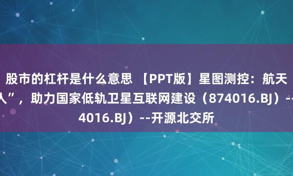 股市的杠杆是什么意思 【PPT版】星图测控：航天测控“小巨人”，助力国家低轨卫星互联网建设（874016.BJ）--开源北交所