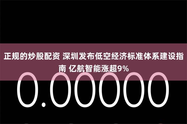 正规的炒股配资 深圳发布低空经济标准体系建设指南 亿航智能涨超9%