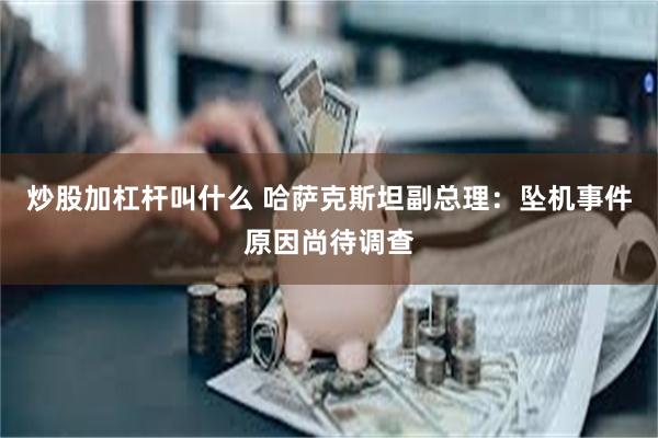 炒股加杠杆叫什么 哈萨克斯坦副总理：坠机事件原因尚待调查