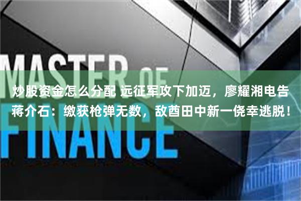 炒股资金怎么分配 远征军攻下加迈，廖耀湘电告蒋介石：缴获枪弹无数，敌酋田中新一侥幸逃脱！