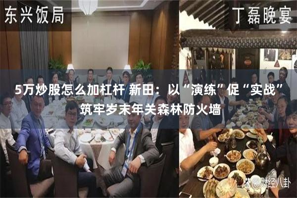 5万炒股怎么加杠杆 新田：以“演练”促“实战” 筑牢岁末年关森林防火墙