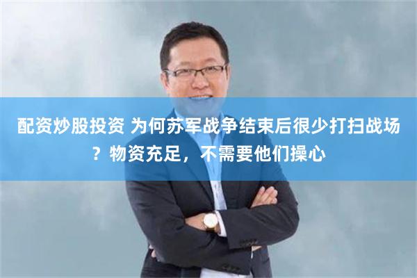 配资炒股投资 为何苏军战争结束后很少打扫战场？物资充足，不需要他们操心